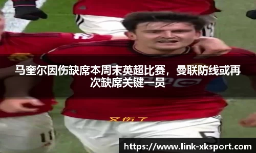 马奎尔因伤缺席本周末英超比赛，曼联防线或再次缺席关键一员