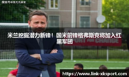 米兰挖掘潜力新锋！国米前锋格弗斯克将加入红黑军团